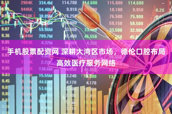 手机股票配资网 深耕大湾区市场，德伦口腔布局高效医疗服务网络