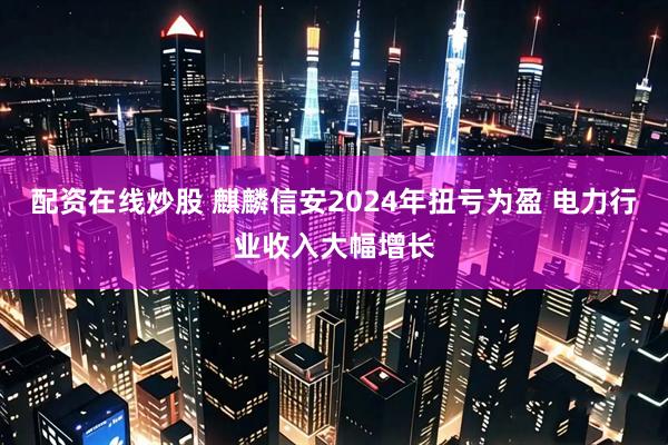 配资在线炒股 麒麟信安2024年扭亏为盈 电力行业收入大幅增长