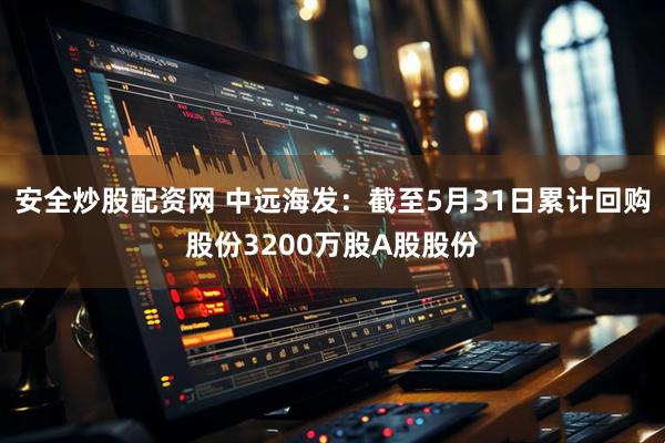 安全炒股配资网 中远海发：截至5月31日累计回购股份3200万股A股股份