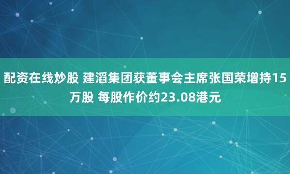配资在线炒股 建滔集团获董事会主席张国荣增持15万股 每股作价约23.08港元