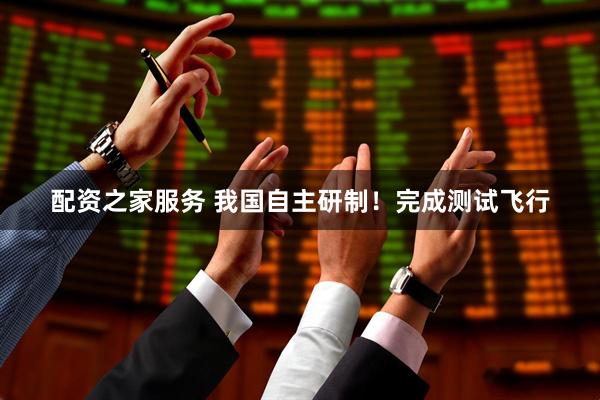 配资之家服务 我国自主研制！完成测试飞行