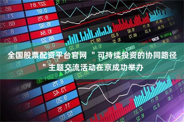 全国股票配资平台官网 ＂可持续投资的协同路径＂主题交流活动在京成功举办
