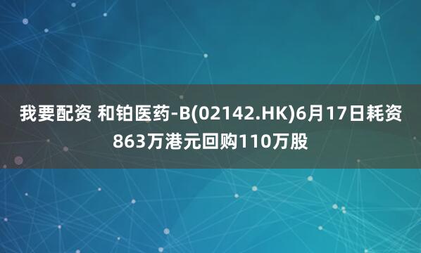 我要配资 和铂医药-B(02142.HK)6月17日耗资863万港元回购110万股