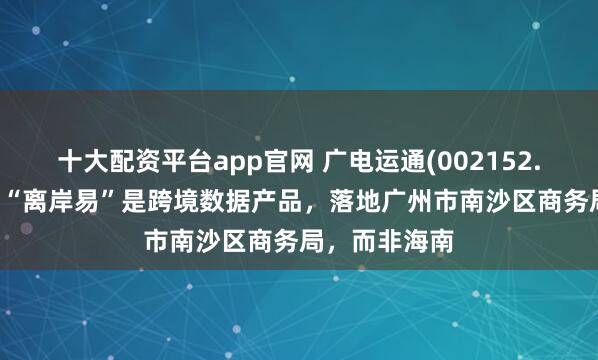 十大配资平台app官网 广电运通(002152.SZ)：开发的“离岸易”是跨境数据产品，落地广州市南沙区商务局，而非海南
