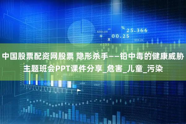 中国股票配资网股票 隐形杀手——铅中毒的健康威胁主题班会PPT课件分享_危害_儿童_污染