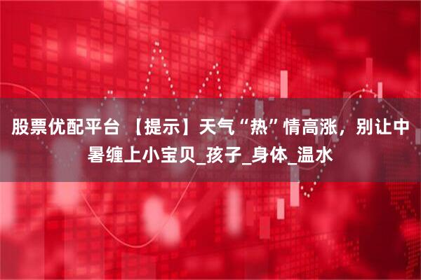 股票优配平台 【提示】天气“热”情高涨，别让中暑缠上小宝贝_孩子_身体_温水
