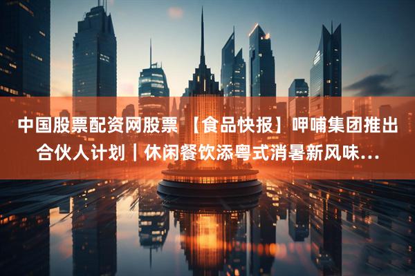 中国股票配资网股票 【食品快报】呷哺集团推出合伙人计划｜休闲餐饮添粤式消暑新风味…