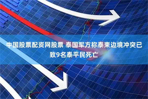 中国股票配资网股票 泰国军方称泰柬边境冲突已致9名泰平民死亡