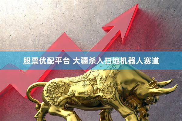 股票优配平台 大疆杀入扫地机器人赛道