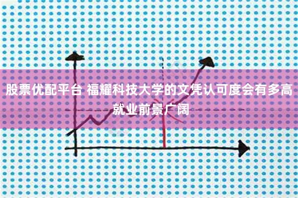 股票优配平台 福耀科技大学的文凭认可度会有多高 就业前景广阔