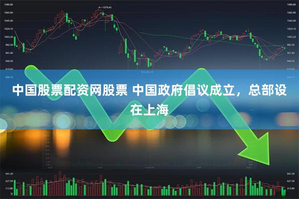 中国股票配资网股票 中国政府倡议成立，总部设在上海