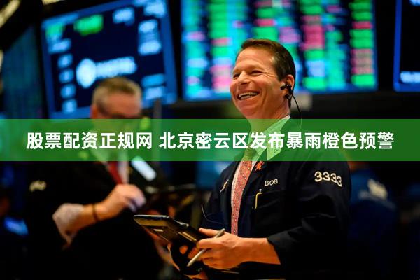 股票配资正规网 北京密云区发布暴雨橙色预警
