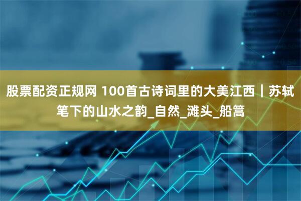 股票配资正规网 100首古诗词里的大美江西｜苏轼笔下的山水之韵_自然_滩头_船篙