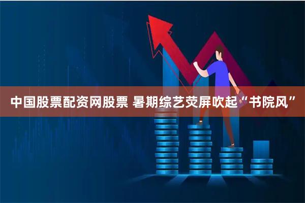 中国股票配资网股票 暑期综艺荧屏吹起“书院风”