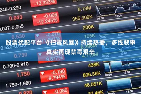 股票优配平台 《扫毒风暴》持续热播，多线叙事真实再现禁毒艰辛