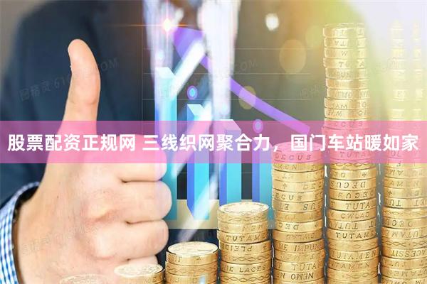 股票配资正规网 三线织网聚合力，国门车站暖如家