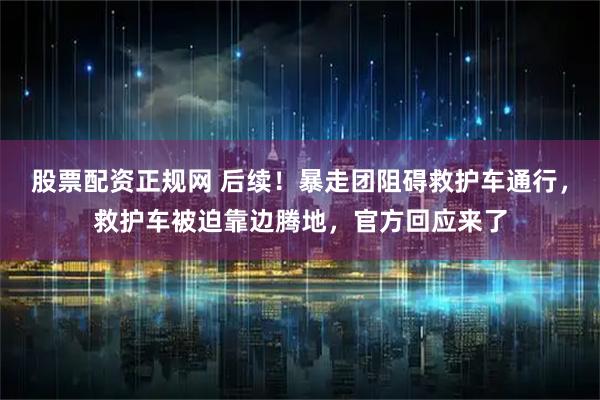 股票配资正规网 后续！暴走团阻碍救护车通行，救护车被迫靠边腾地，官方回应来了