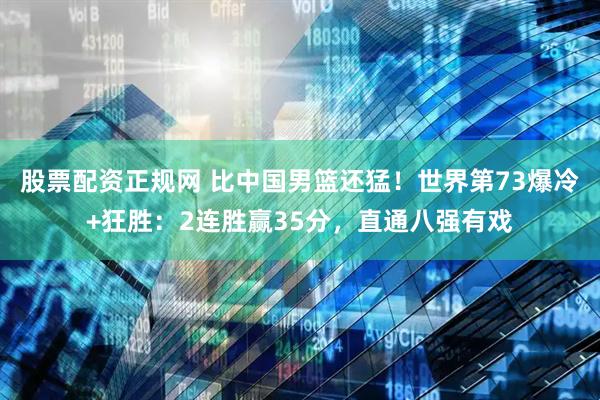 股票配资正规网 比中国男篮还猛！世界第73爆冷+狂胜：2连胜赢35分，直通八强有戏