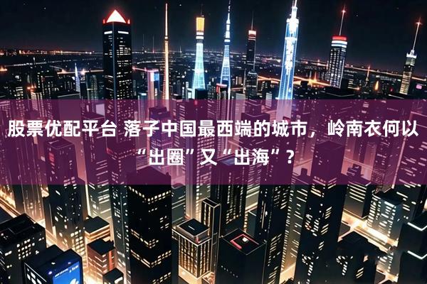 股票优配平台 落子中国最西端的城市，岭南衣何以“出圈”又“出海”？