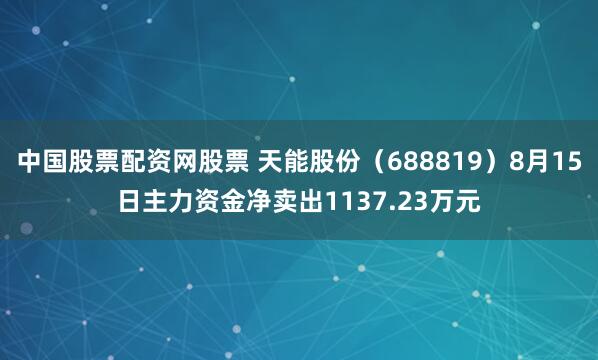 中国股票配资网股票 天能股份（688819）8月15日主力资金净卖出1137.23万元