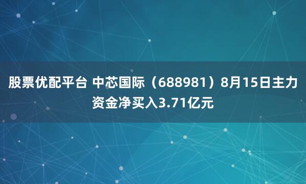 股票优配平台 中芯国际（688981）8月15日主力资金净买入3.71亿元