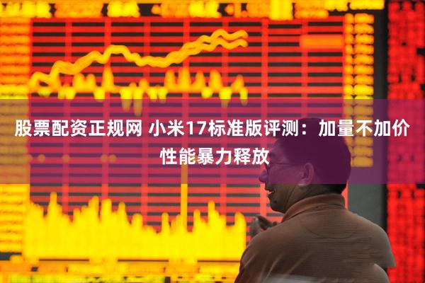 股票配资正规网 小米17标准版评测：加量不加价 性能暴力释放