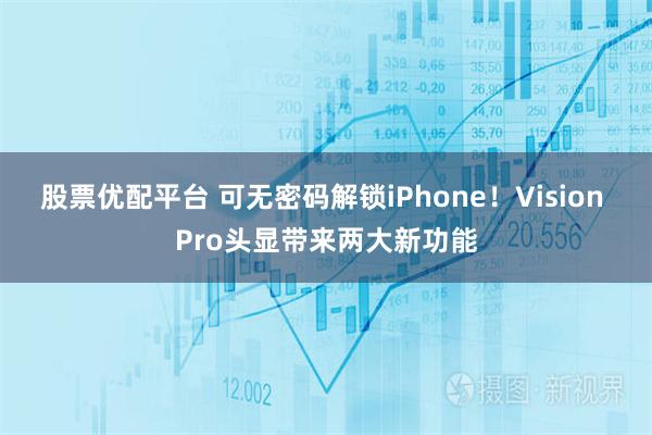 股票优配平台 可无密码解锁iPhone！Vision Pro头显带来两大新功能