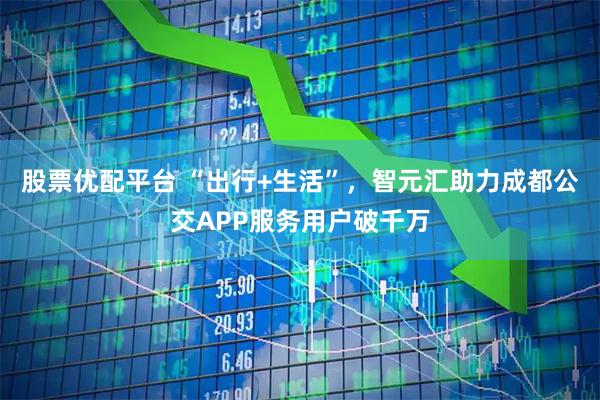 股票优配平台 “出行+生活”，智元汇助力成都公交APP服务用户破千万
