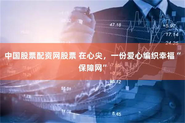 中国股票配资网股票 在心尖,一份爱心编织幸福“保障网”