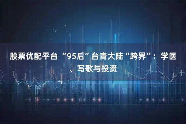 股票优配平台 “95后”台青大陆“跨界”:学医、写歌与投资
