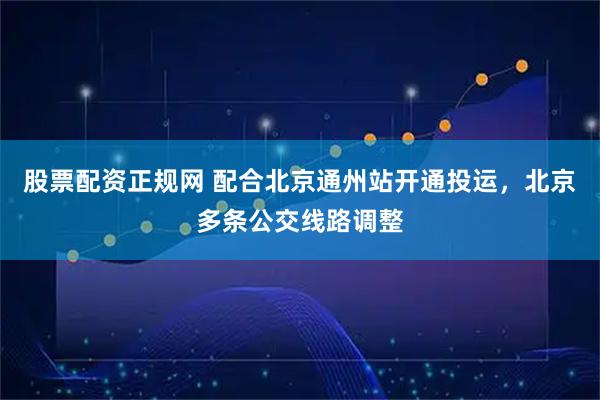 股票配资正规网 配合北京通州站开通投运,北京多条公交线路调整