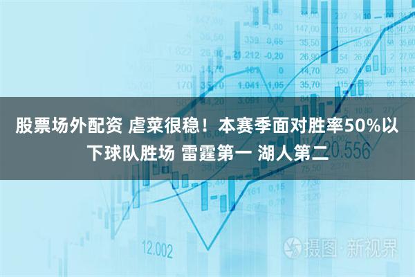 股票场外配资 虐菜很稳！本赛季面对胜率50%以下球队胜场 雷霆第一 湖人第二