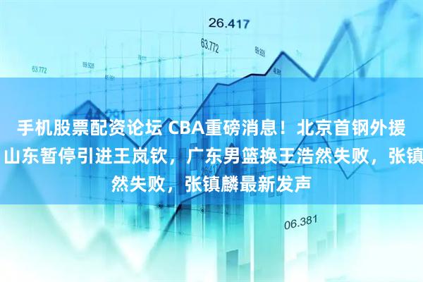 手机股票配资论坛 CBA重磅消息！北京首钢外援重返NBA，山东暂停引进王岚钦，广东男篮换王浩然失败，张镇麟最新发声