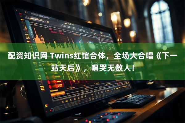 配资知识网 Twins红馆合体，全场大合唱《下一站天后》，唱哭无数人！