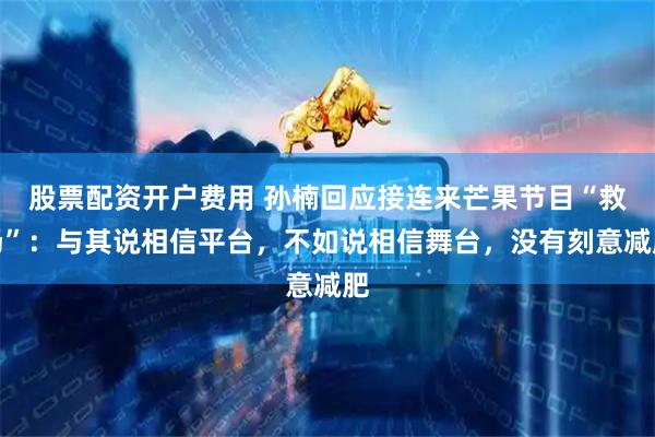 股票配资开户费用 孙楠回应接连来芒果节目“救场”：与其说相信平台，不如说相信舞台，没有刻意减肥