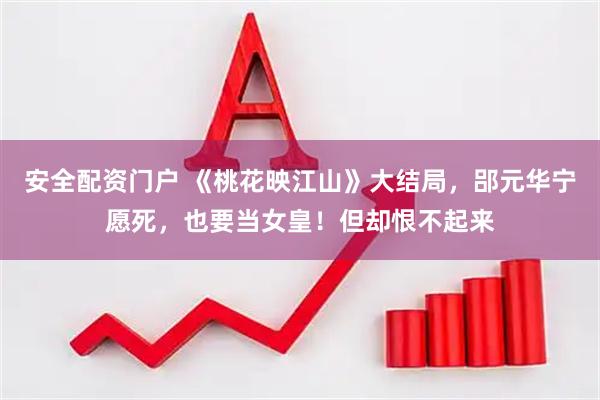 安全配资门户 《桃花映江山》大结局，郘元华宁愿死，也要当女皇！但却恨不起来