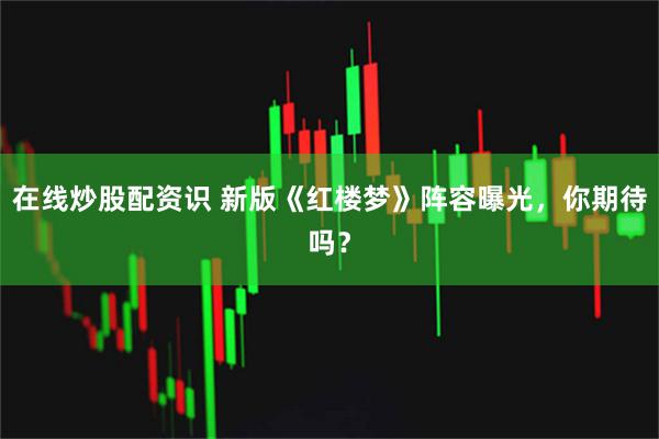 在线炒股配资识 新版《红楼梦》阵容曝光，你期待吗？