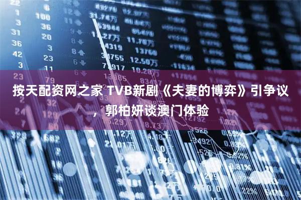 按天配资网之家 TVB新剧《夫妻的博弈》引争议,郭柏妍谈澳门体验