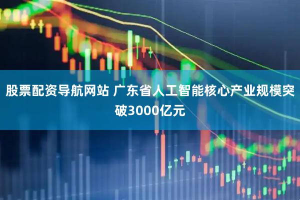 股票配资导航网站 广东省人工智能核心产业规模突破3000亿元