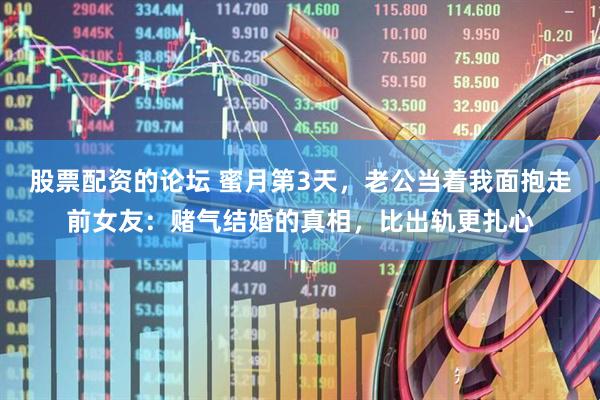 股票配资的论坛 蜜月第3天，老公当着我面抱走前女友：赌气结婚的真相，比出轨更扎心