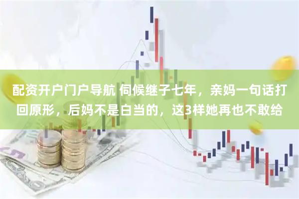 配资开户门户导航 伺候继子七年，亲妈一句话打回原形，后妈不是白当的，这3样她再也不敢给