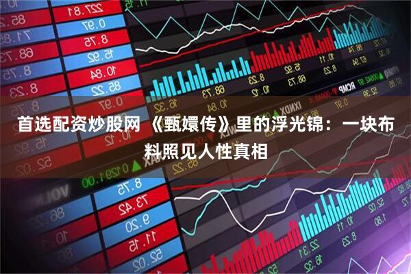 首选配资炒股网 《甄嬛传》里的浮光锦：一块布料照见人性真相