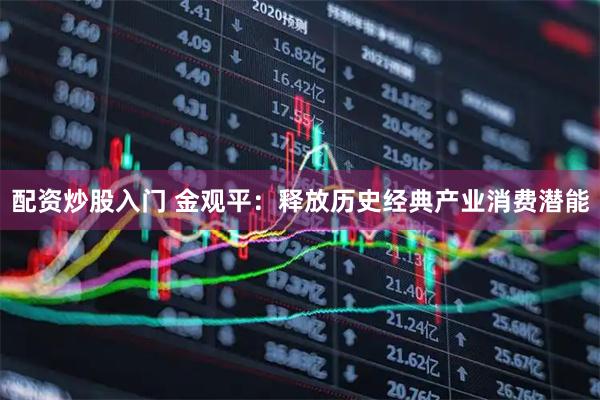 配资炒股入门 金观平：释放历史经典产业消费潜能